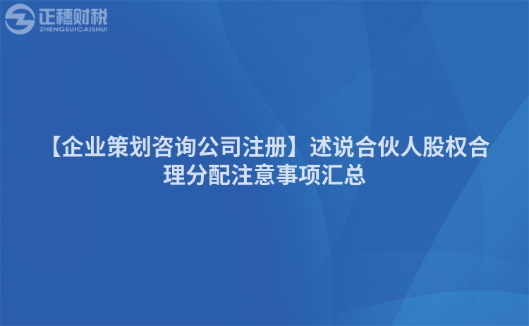 【企業策劃咨詢公司注冊】述說合伙人股權合理分配注意事項匯總