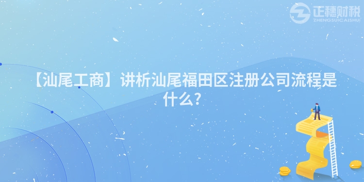 【汕尾工商】講析汕尾福田區注冊公司流程是什么?
