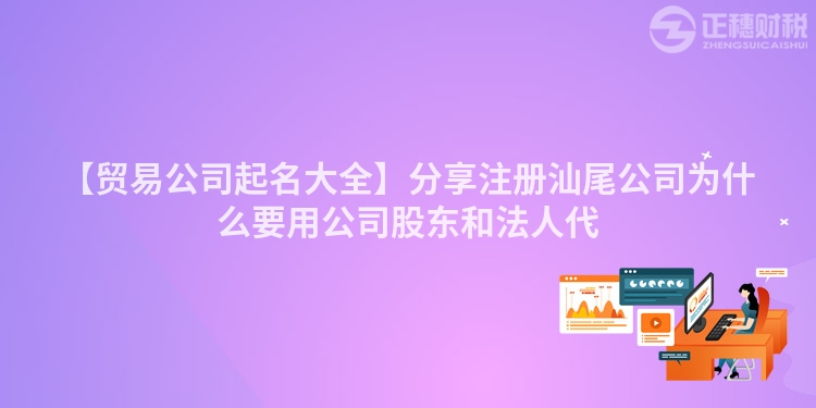 【貿(mào)易公司起名大全】分享注冊(cè)汕尾公司為什么要用公司股東和法人代