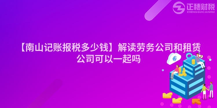 【南山記賬報稅多少錢】解讀勞務公司和租賃公司可以一起嗎