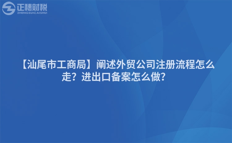 【汕尾市工商局】闡述外貿公司注冊流程怎么走？進出口備案怎么做？