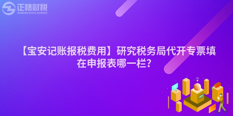 【寶安記賬報稅費用】研究稅務(wù)局代開專票填在申報表哪一欄？
