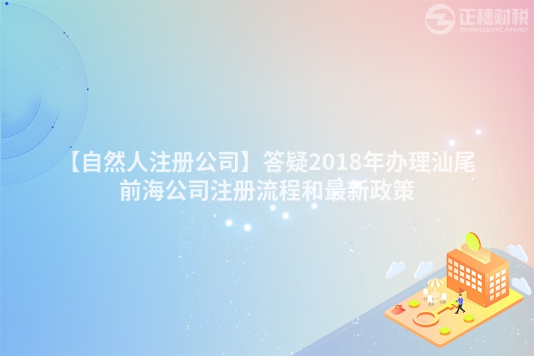 【自然人注冊公司】答疑2018年辦理汕尾前海公司注冊流程和最新政策