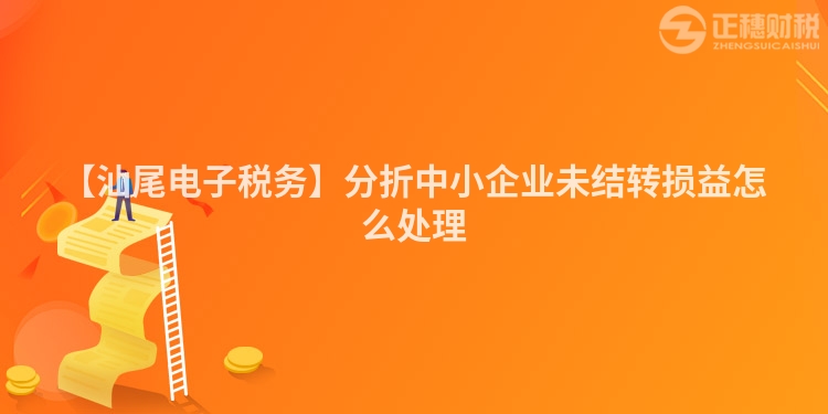 【汕尾電子稅務】分折中小企業未結轉損益怎么處理