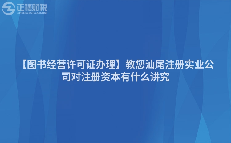 【圖書經(jīng)營許可證辦理】教您汕尾注冊(cè)實(shí)業(yè)公司對(duì)注冊(cè)資本有什么講究