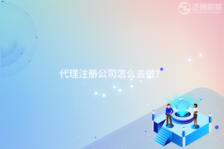 代理注冊公司怎么去做？