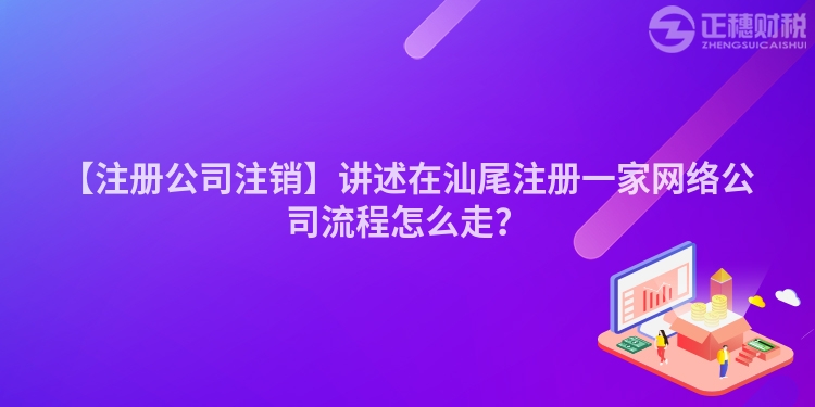 【注冊公司注銷】講述在汕尾注冊一家網絡公司流程怎么走？
