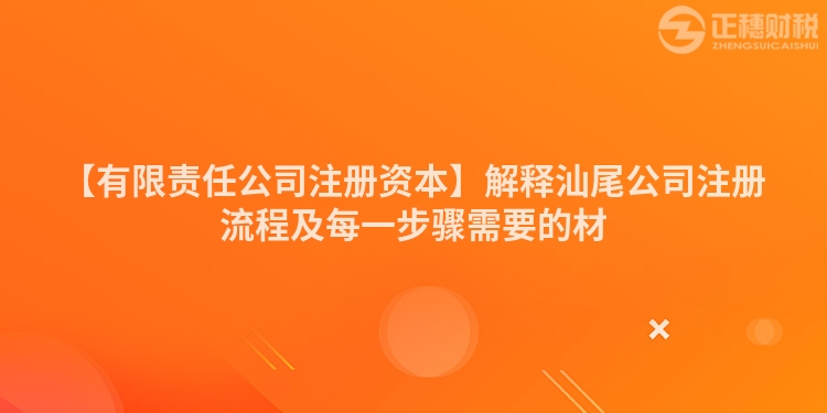 【有限責任公司注冊資本】解釋汕尾公司注冊流程及每一步驟需要的材