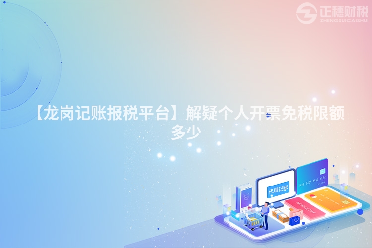 【龍崗記賬報(bào)稅平臺(tái)】解疑個(gè)人開(kāi)票免稅限額多少