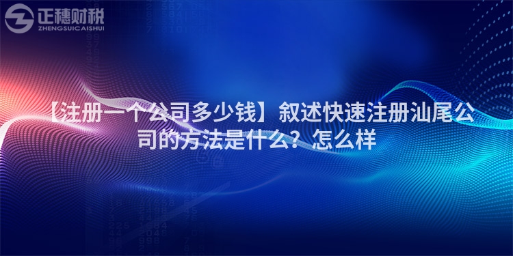 【注冊一個公司多少錢】敘述快速注冊汕尾公司的方法是什么？怎么樣