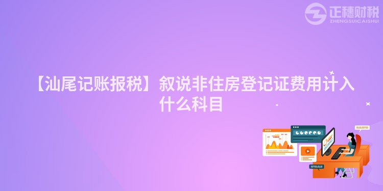 【汕尾記賬報稅】敘說非住房登記證費用計入什么科目