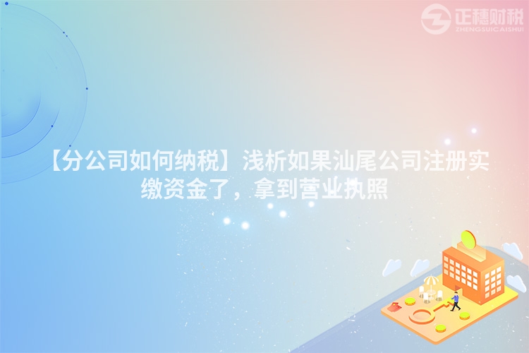 【分公司如何納稅】淺析如果汕尾公司注冊實繳資金了，拿到營業執照