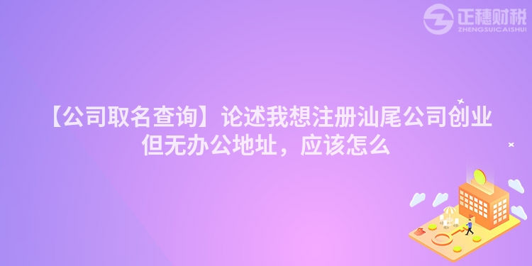 【公司取名查詢】論述我想注冊汕尾公司創業但無辦公地址，應該怎么