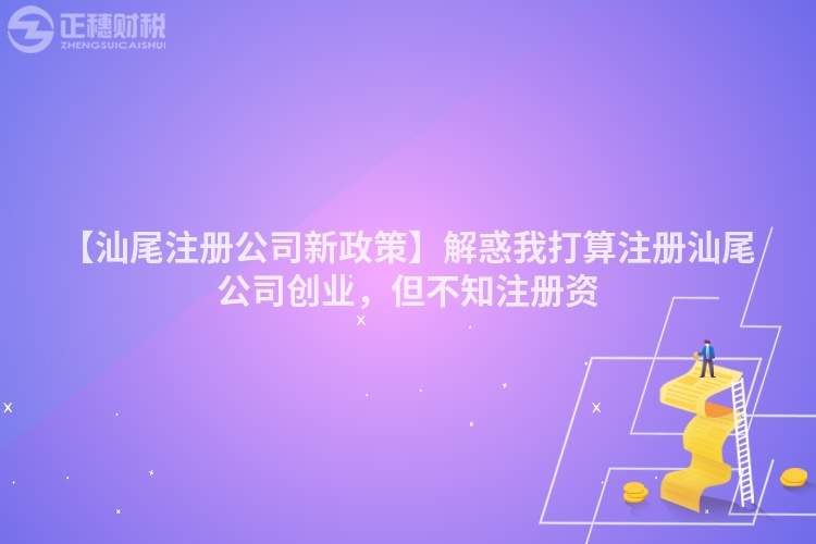 【汕尾注冊公司新政策】解惑我打算注冊汕尾公司創業，但不知注冊資