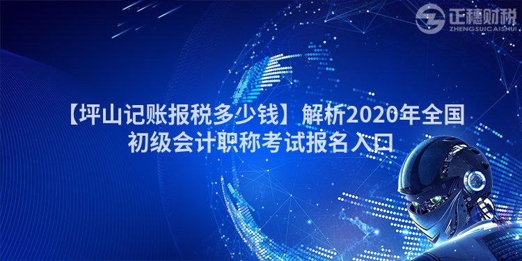 【坪山記賬報稅多少錢】解析2020年全國初級會計職稱考試報名入口