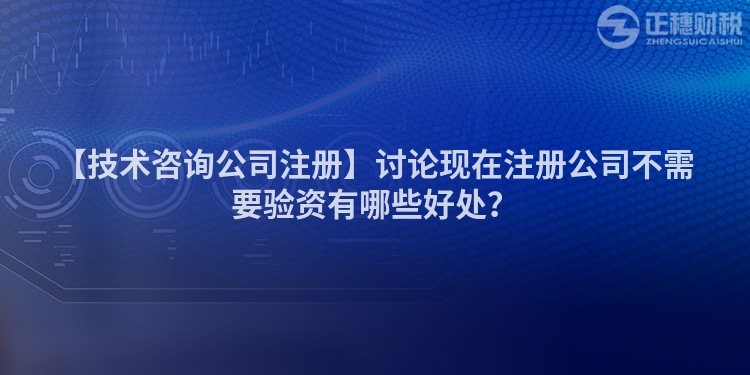 【技術咨詢公司注冊】討論現在注冊公司不需要驗資有哪些好處？