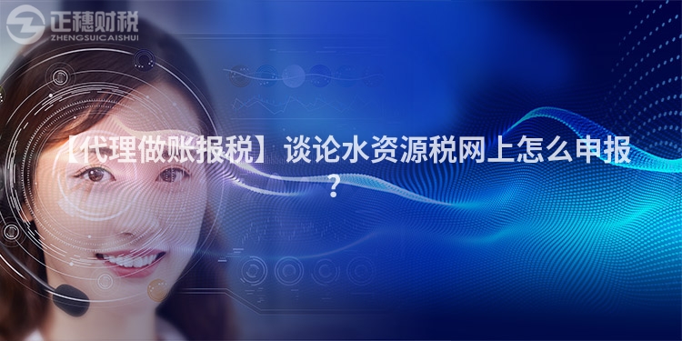 【代理做賬報稅】談論水資源稅網上怎么申報？