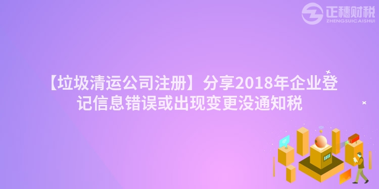 【垃圾清運公司注冊】分享2018年企業登記信息錯誤或出現變更沒通知稅