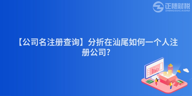 【公司名注冊查詢】分折在汕尾如何一個人注冊公司?
