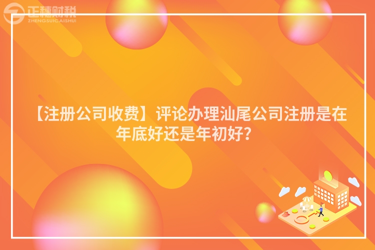 【注冊公司收費】評論辦理汕尾公司注冊是在年底好還是年初好？