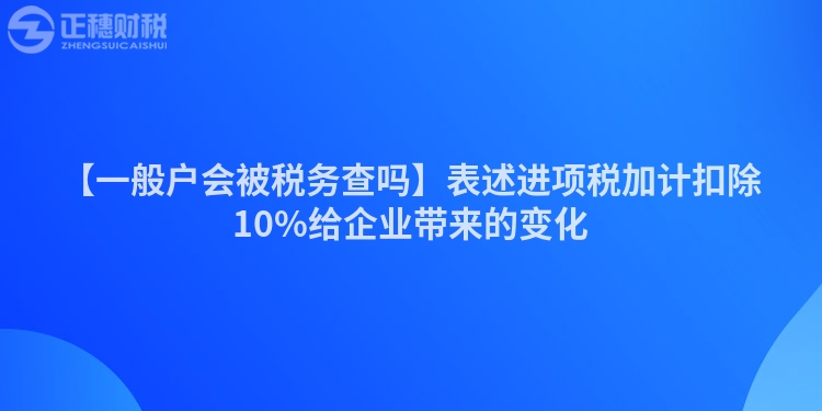 【一般戶會被稅務查嗎】表述進項稅加計扣除10%給企業帶來的變化