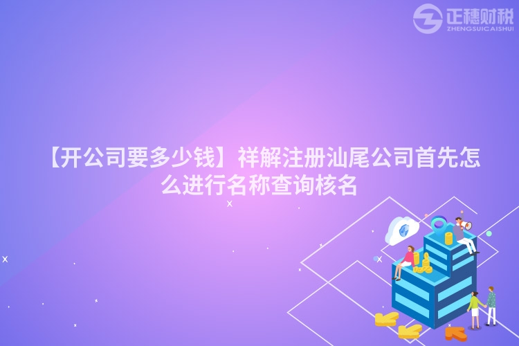 【開公司要多少錢】祥解注冊汕尾公司首先怎么進行名稱查詢核名