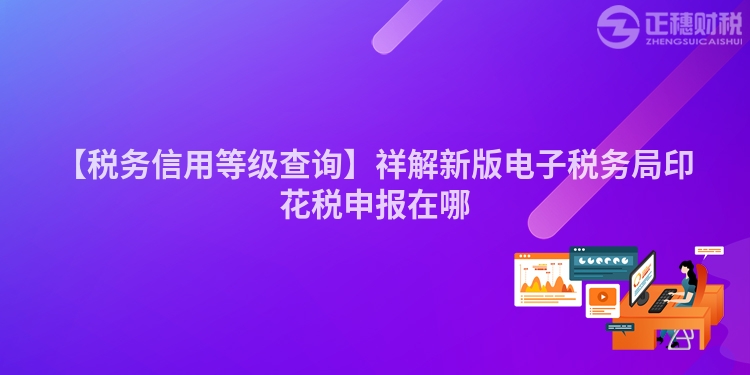 【稅務(wù)信用等級查詢】祥解新版電子稅務(wù)局印花稅申報在哪