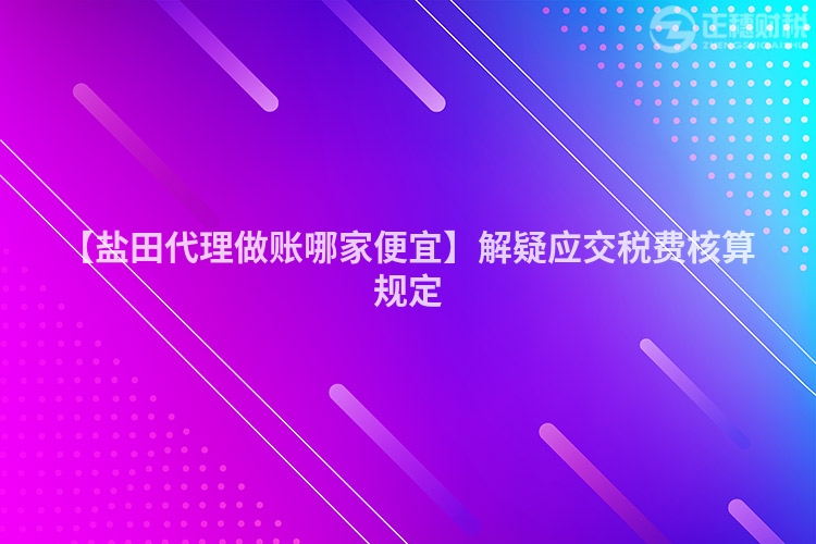 【鹽田代理做賬哪家便宜】解疑應(yīng)交稅費(fèi)核算規(guī)定