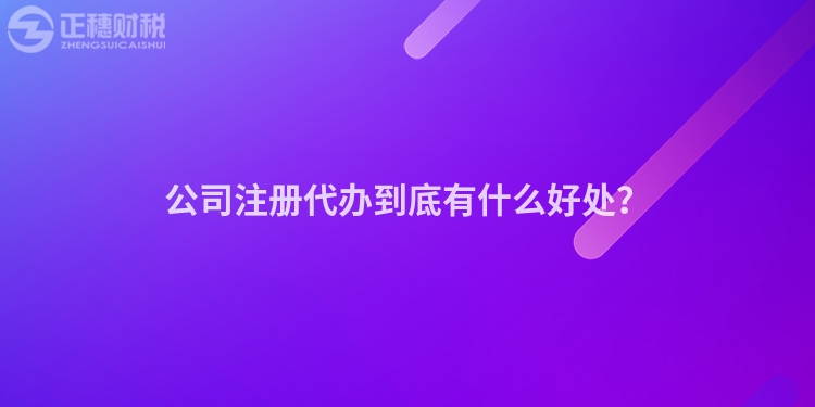 公司注冊代辦到底有什么好處？
