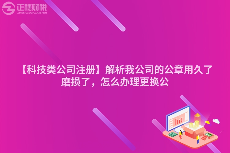 【科技類公司注冊】解析我公司的公章用久了磨損了，怎么辦理更換公