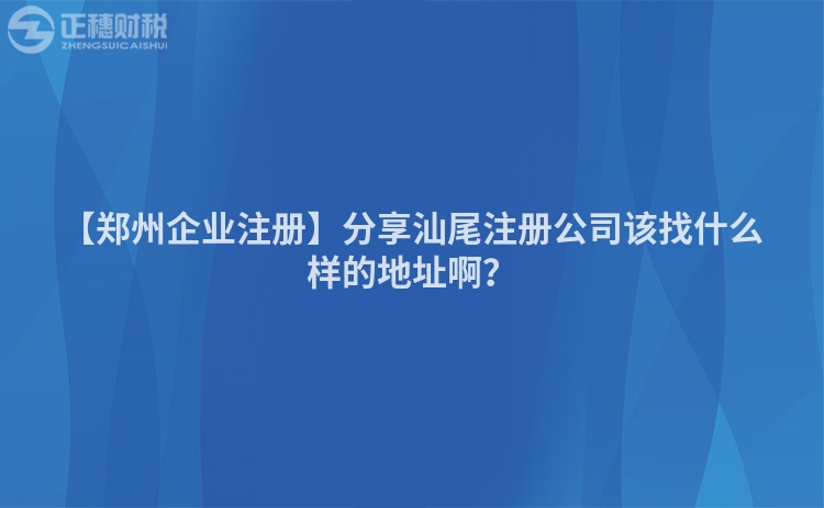 【鄭州企業(yè)注冊】分享汕尾注冊公司該找什么樣的地址啊？