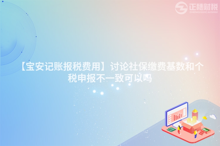 【寶安記賬報稅費用】討論社保繳費基數(shù)和個稅申報不一致可以嗎