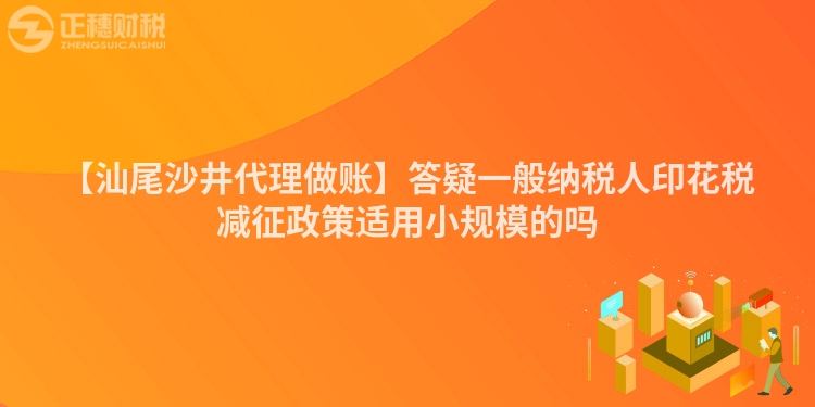 【汕尾沙井代理做賬】答疑一般納稅人印花稅減征政策適用小規(guī)模的嗎