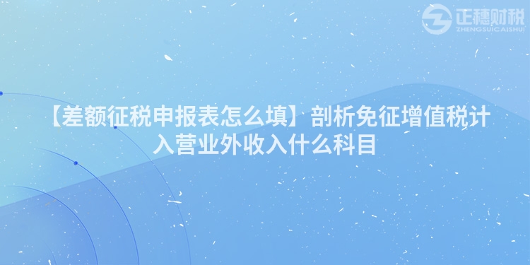【差額征稅申報表怎么填】剖析免征增值稅計入營業外收入什么科目