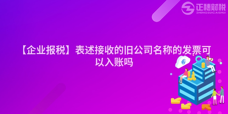 【企業報稅】表述接收的舊公司名稱的發票可以入賬嗎