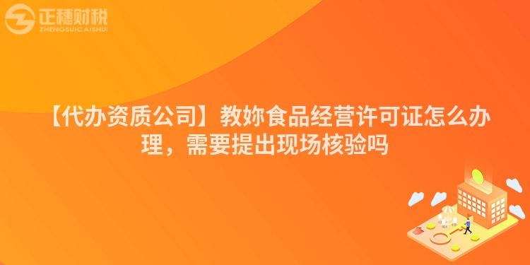 【代辦資質公司】教妳食品經營許可證怎么辦理，需要提出現場核驗嗎