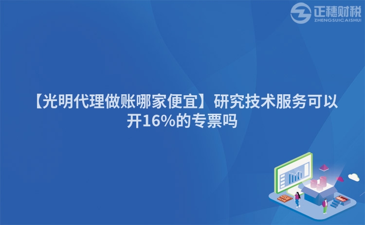 【光明代理做賬哪家便宜】研究技術服務可以開16%的專票嗎