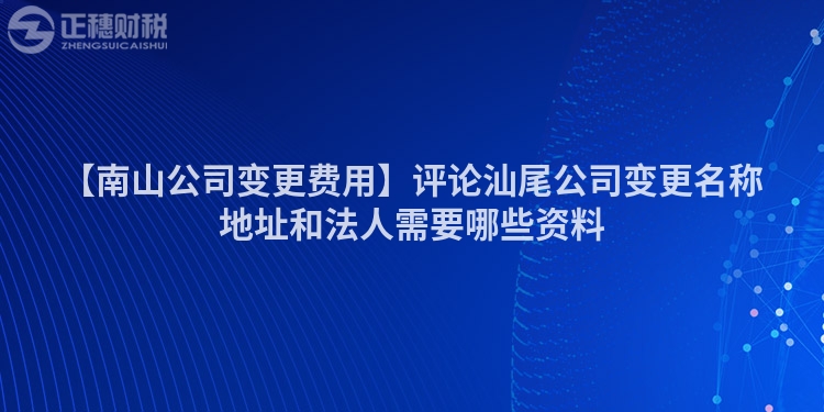 【南山公司變更費用】評論汕尾公司變更名稱地址和法人需要哪些資料