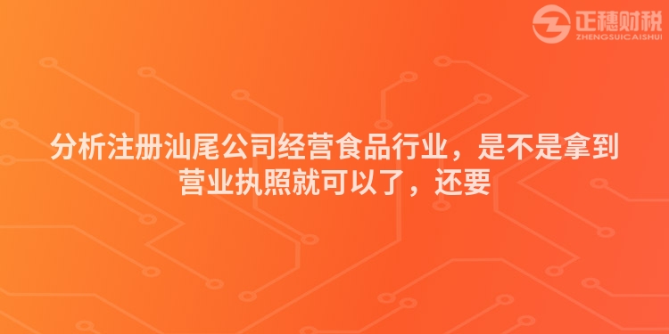 分析注冊汕尾公司經(jīng)營食品行業(yè),是不是拿到營業(yè)執(zhí)照就可以了,還要