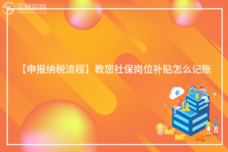 【申報納稅流程】教您社保崗位補貼怎么記賬