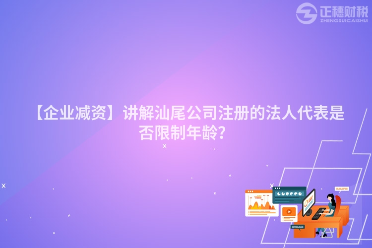 【企業(yè)減資】講解汕尾公司注冊(cè)的法人代表是否限制年齡？
