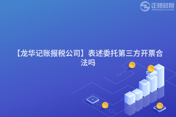 【龍華記賬報(bào)稅公司】表述委托第三方開票合法嗎
