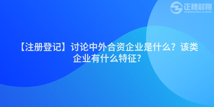 【注冊登記】討論中外合資企業(yè)是什么？該類企業(yè)有什么特征?