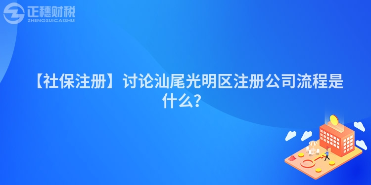 【社保注冊】討論汕尾光明區注冊公司流程是什么？