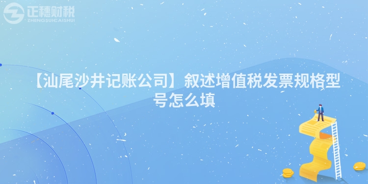 【汕尾沙井記賬公司】敘述增值稅發(fā)票規(guī)格型號怎么填