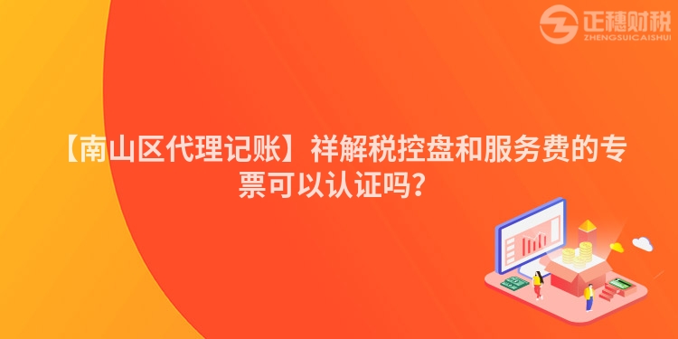 【南山區(qū)代理記賬】祥解稅控盤和服務(wù)費的專票可以認證嗎？