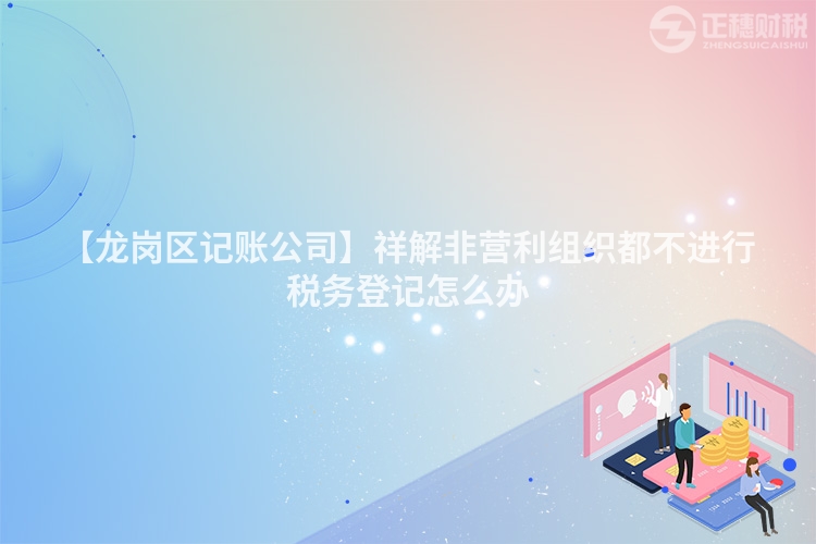 【龍崗區記賬公司】祥解非營利組織都不進行稅務登記怎么辦