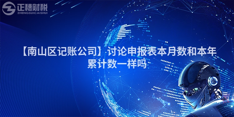 【南山區記賬公司】討論申報表本月數和本年累計數一樣嗎