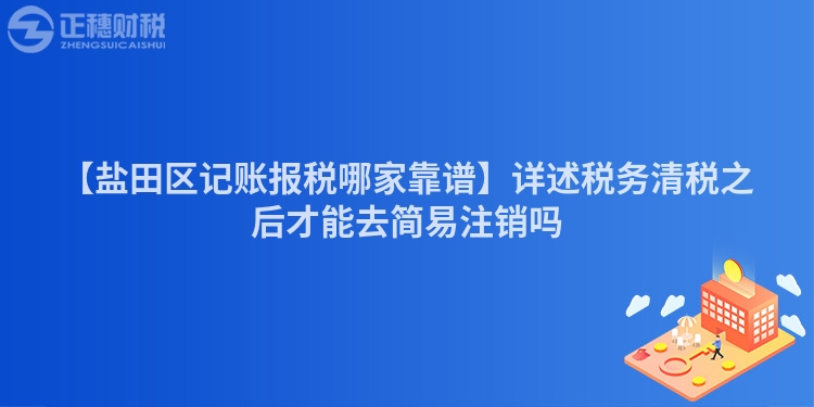 【鹽田區記賬報稅哪家靠譜】詳述稅務清稅之后才能去簡易注銷嗎