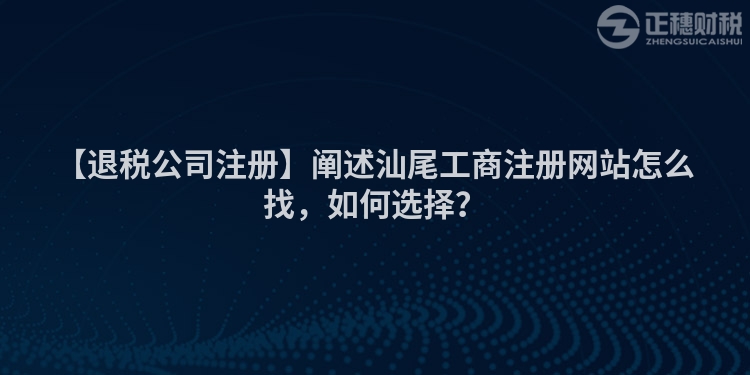 【退稅公司注冊】闡述汕尾工商注冊網站怎么找,如何選擇?